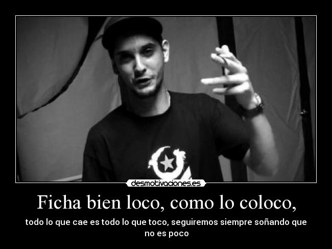Ficha bien loco, como lo coloco, - todo lo que cae es todo lo que toco, seguiremos siempre soñando que no es poco