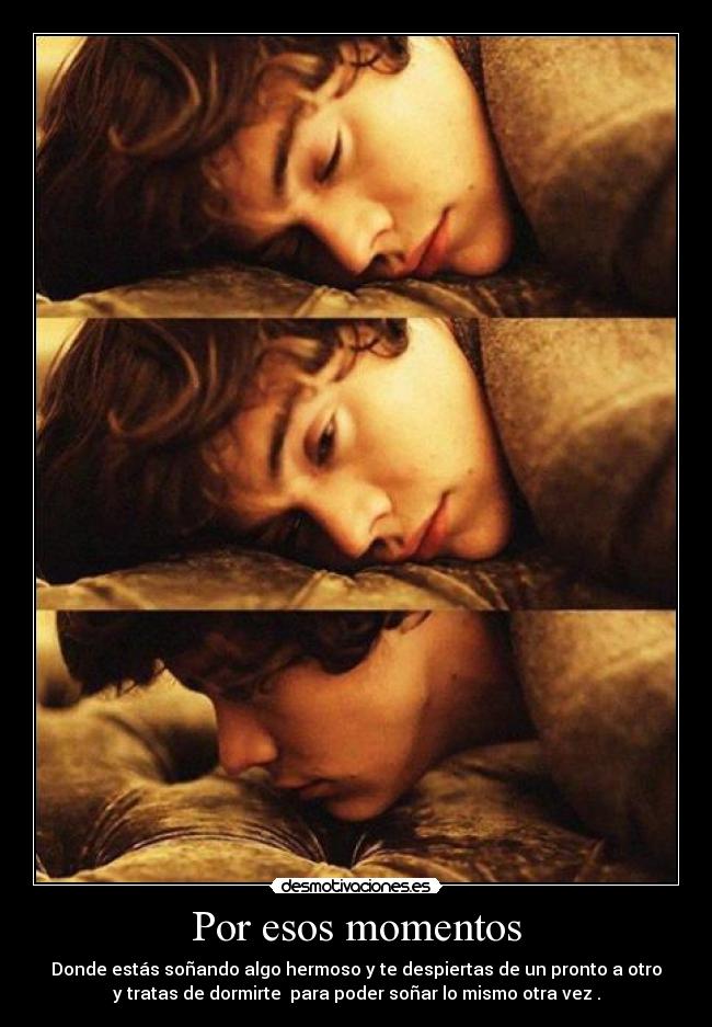 Por esos momentos - Donde estás soñando algo hermoso y te despiertas de un pronto a otro
y tratas de dormirte  para poder soñar lo mismo otra vez .