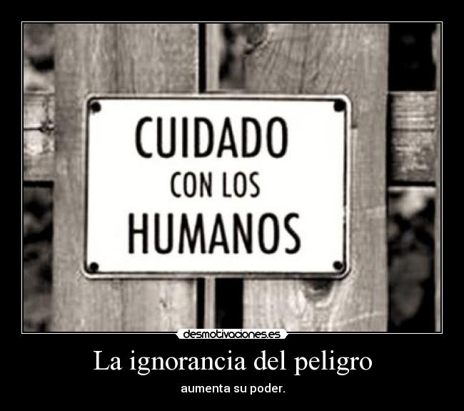 La ignorancia del peligro - aumenta su poder.
