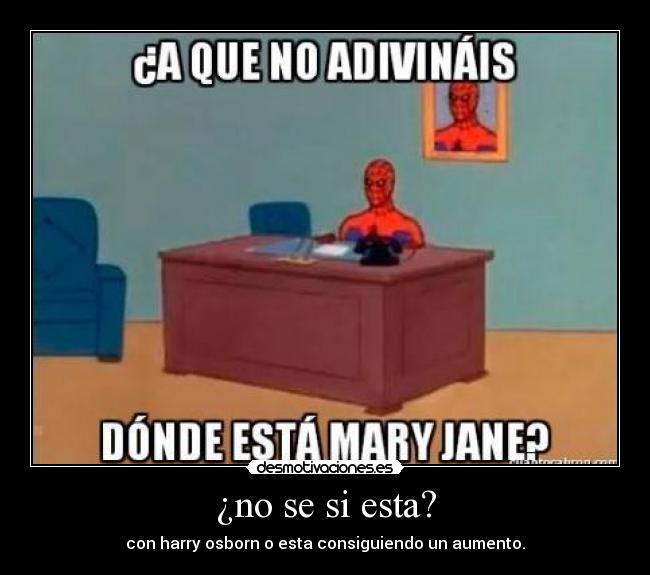¿no se si esta? - con harry osborn o esta consiguiendo un aumento.