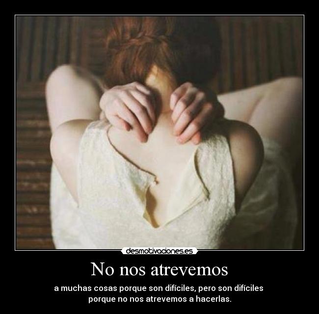 No nos atrevemos - a muchas cosas porque son difíciles, pero son difíciles 
porque no nos atrevemos a hacerlas.
