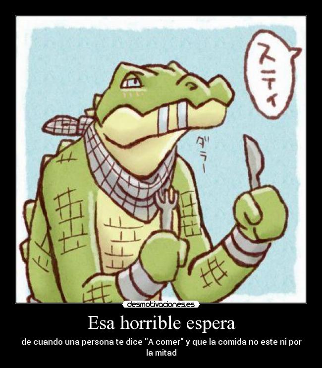 Esa horrible espera - de cuando una persona te dice A comer y que la comida no este ni por la mitad