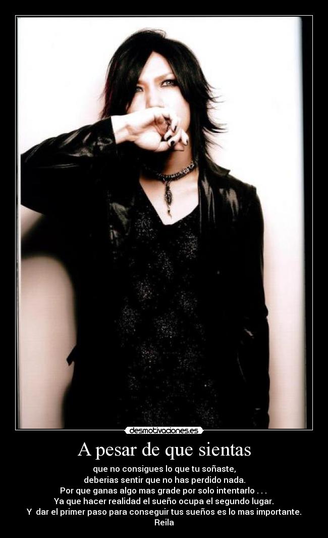 A pesar de que sientas - que no consigues lo que tu soñaste,
deberias sentir que no has perdido nada.
Por que ganas algo mas grade por solo intentarlo . . .
Ya que hacer realidad el sueño ocupa el segundo lugar.
Y dar el primer paso para conseguir tus sueños es lo mas importante.
Reila♥