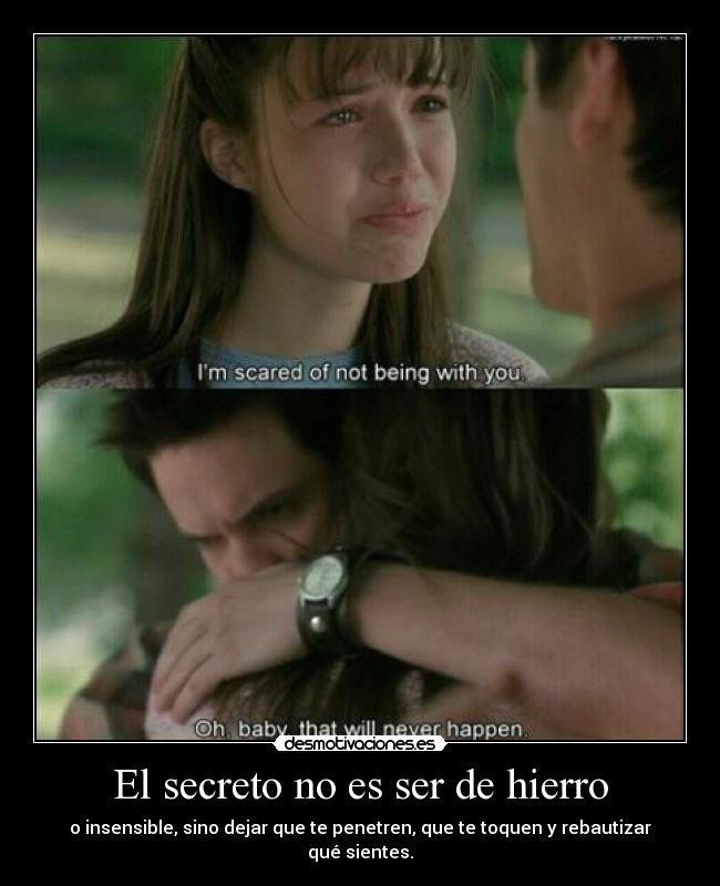 El secreto no es ser de hierro - o insensible, sino dejar que te penetren, que te toquen y rebautizar qué sientes.