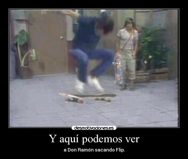 Y aquí podemos ver - a Don Ramón sacando Flip.