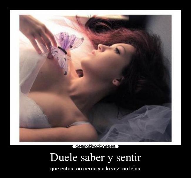 Duele saber y sentir - que estas tan cerca y a la vez tan lejos.