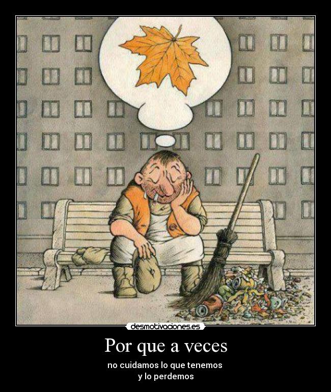 Por que a veces - no cuidamos lo que tenemos
y lo perdemos