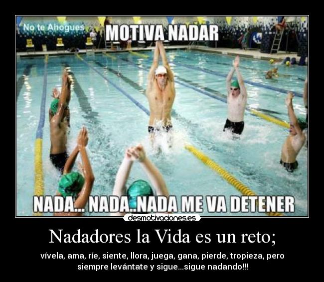 Nadadores la Vida es un reto; - vívela, ama, ríe, siente, llora, juega, gana, pierde, tropieza, pero
siempre levántate y sigue...sigue nadando!!!
