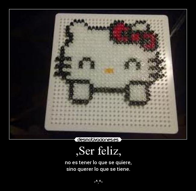 ,Ser feliz, - no es tener lo que se quiere,
sino querer lo que se tiene.

-^.^-