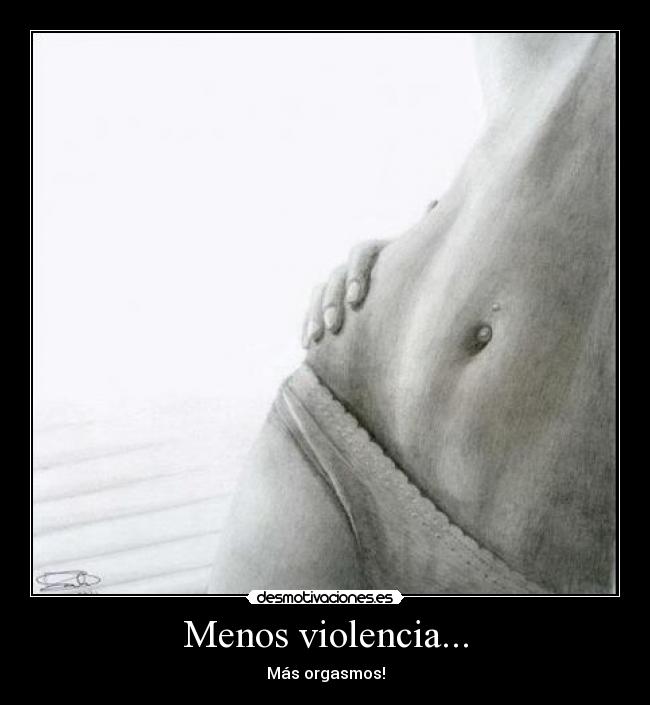 Menos violencia... - Más orgasmos!