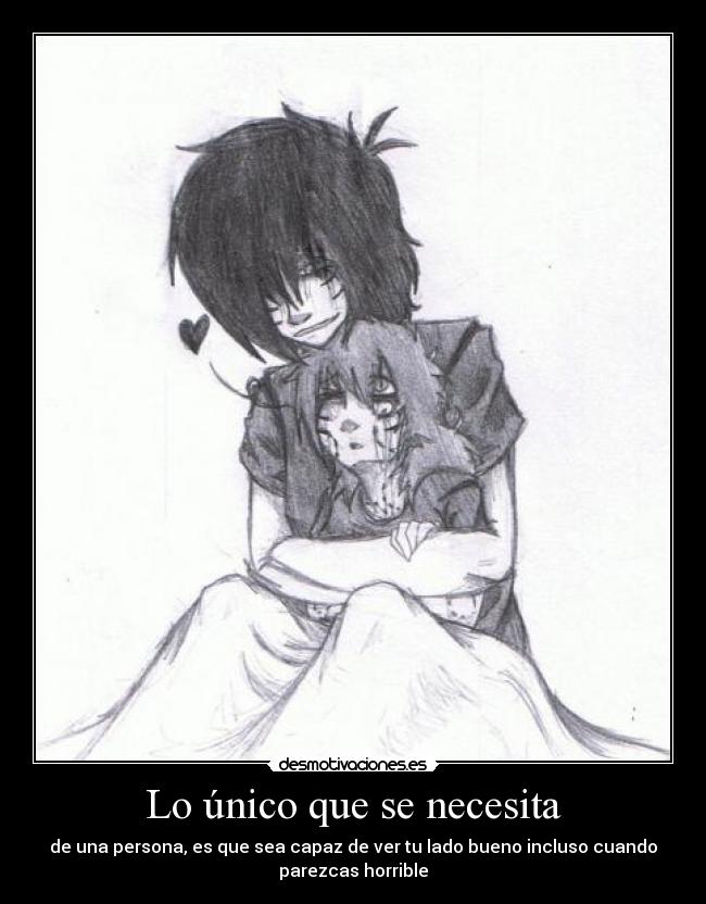Lo único que se necesita - de una persona, es que sea capaz de ver tu lado bueno incluso cuando
parezcas horrible