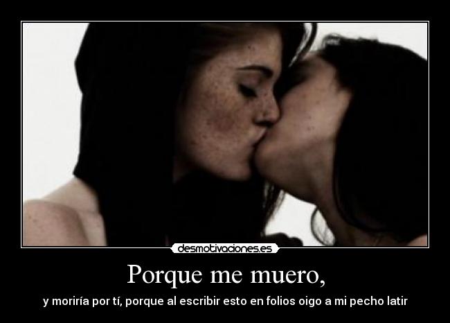 Porque me muero, - y moriría por tí, porque al escribir esto en folios oigo a mi pecho latir