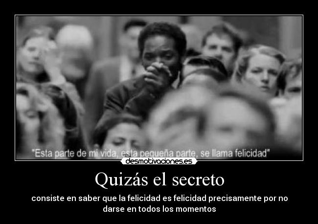 Quizás el secreto - consiste en saber que la felicidad es felicidad precisamente por no
darse en todos los momentos