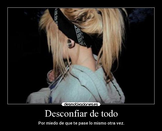 Desconfiar de todo - Por miedo de que te pase lo mismo otra vez.