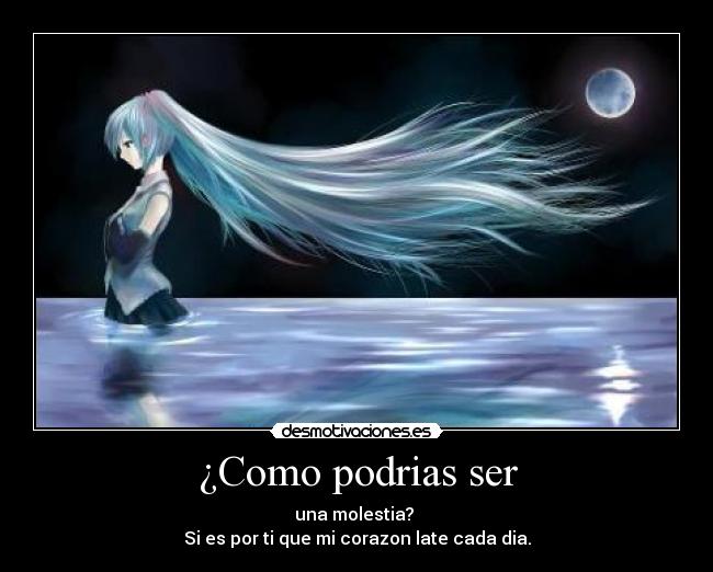 ¿Como podrias ser - una molestia? 
Si es por ti que mi corazon late cada dia.