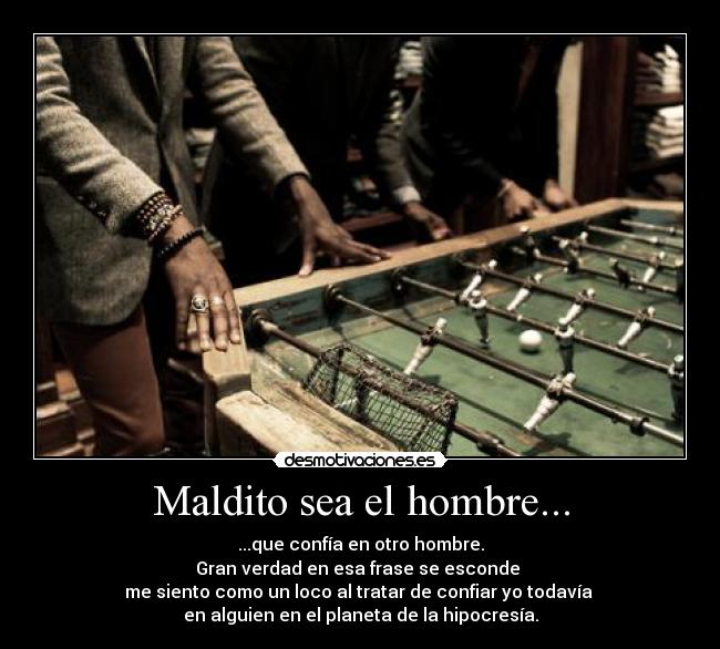 Maldito sea el hombre... - ...que confía en otro hombre.
Gran verdad en esa frase se esconde 
me siento como un loco al tratar de confiar yo todavía 
en alguien en el planeta de la hipocresía.