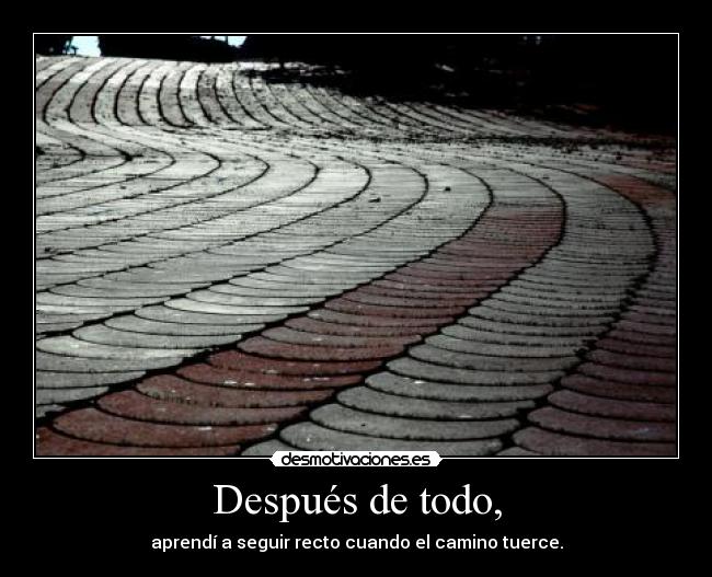 Después de todo, - aprendí a seguir recto cuando el camino tuerce.
