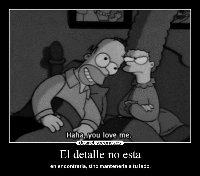 El detalle no esta - en encontrarla, sino mantenerla a tu lado.