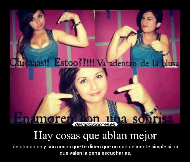 Hay cosas que ablan mejor - de una chica y son cosas que te dicen que no son de mente simple si no
que valen la pena escucharlas.
