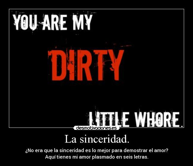 La sinceridad. - ¿No era que la sinceridad es lo mejor para demostrar el amor?
Aquí tienes mi amor plasmado en seis letras.