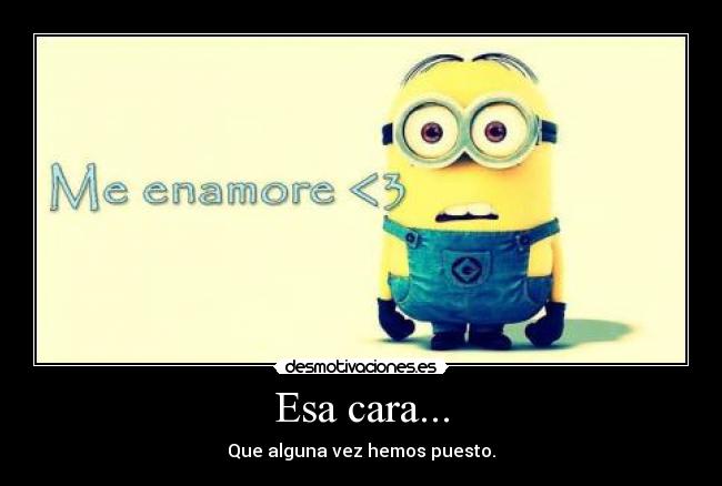 Esa cara... - Que alguna vez hemos puesto.