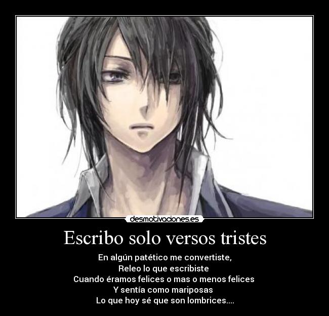 Escribo solo versos tristes - En algún patético me convertiste,
Releo lo que escribiste 
Cuando éramos felices o mas o menos felices 
Y sentía como mariposas 
Lo que hoy sé que son lombrices....