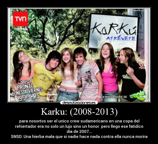 Karku: (2008-2013) - para nosortos ser el unico crew sudamericano en una copa del
rehiertador era no solo un lujo sino un honor  pero llego ese fatidico
dia de 2007...
SNSD: Una hierba mala que si nadie hace nada contra ella nunca morira
