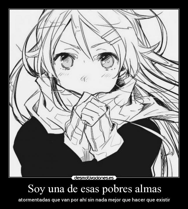 Soy una de esas pobres almas - atormentadas que van por ahí sin nada mejor que hacer que existir