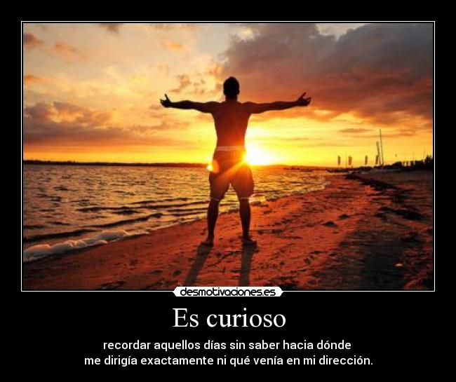 Es curioso - recordar aquellos días sin saber hacia dónde
me dirigía exactamente ni qué venía en mi dirección.