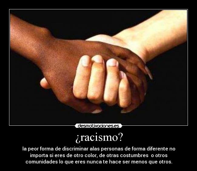 ¿racismo? - la peor forma de discriminar alas personas de forma diferente no
importa si eres de otro color, de otras costumbres o otros
comunidades lo que eres nunca te hace ser menos que otros.