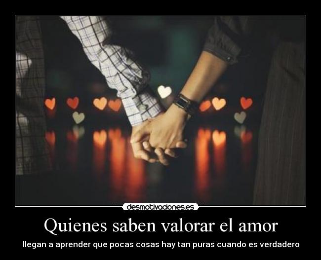 Quienes saben valorar el amor - llegan a aprender que pocas cosas hay tan puras cuando es verdadero