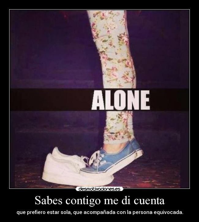 Sabes contigo me di cuenta - que prefiero estar sola, que acompañada con la persona equivocada.