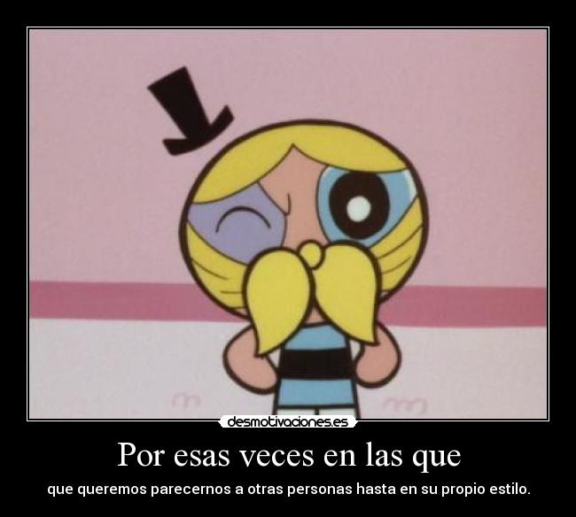 Por esas veces en las que - que queremos parecernos a otras personas hasta en su propio estilo.
