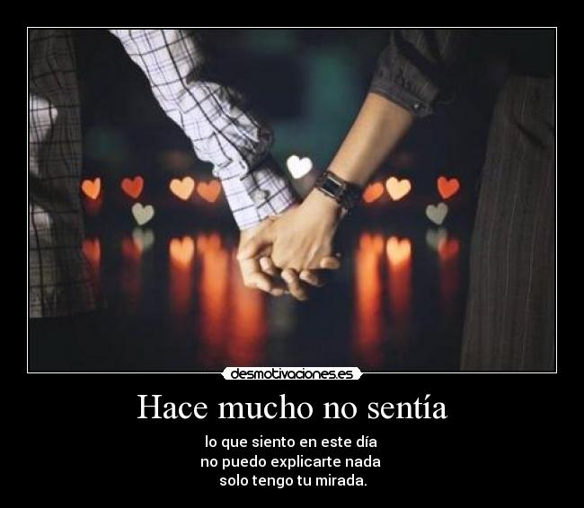Hace mucho no sentía - lo que siento en este día 
no puedo explicarte nada 
solo tengo tu mirada.