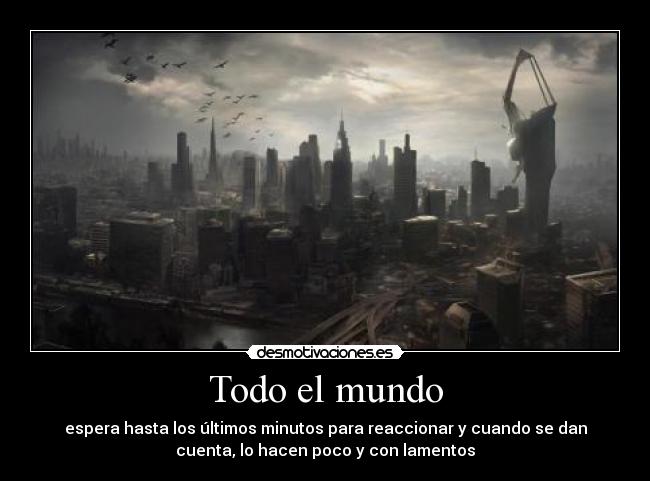Todo el mundo - espera hasta los últimos minutos para reaccionar y cuando se dan
cuenta, lo hacen poco y con lamentos