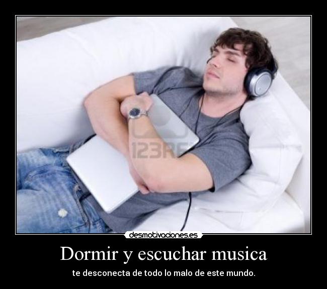 Dormir y escuchar musica - te desconecta de todo lo malo de este mundo.