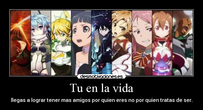 Tu en la vida - llegas a lograr tener mas amigos por quien eres no por quien tratas de ser.