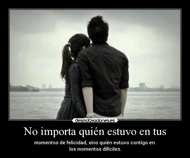 No importa quién estuvo en tus - momentos de felicidad, sino quién estuvo contigo en 
los momentos difíciles.