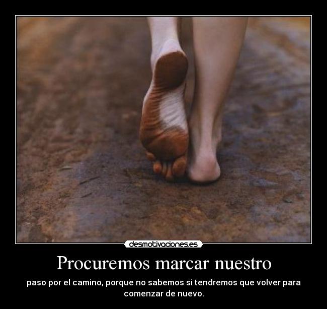 Procuremos marcar nuestro - paso por el camino, porque no sabemos si tendremos que volver para
comenzar de nuevo.