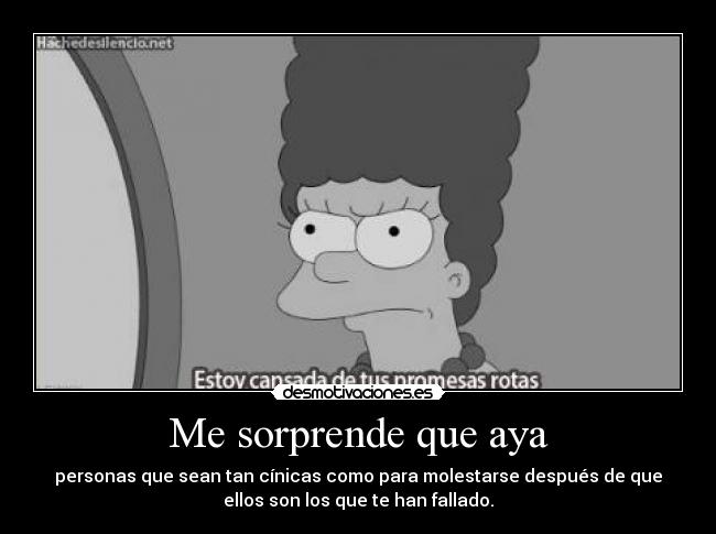 Me sorprende que aya - personas que sean tan cínicas como para molestarse después de que
ellos son los que te han fallado.