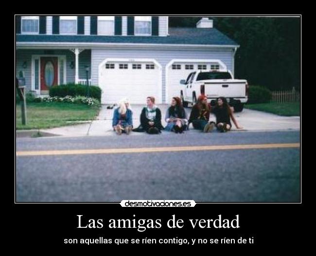 Las amigas de verdad - son aquellas que se ríen contigo, y no se ríen de ti