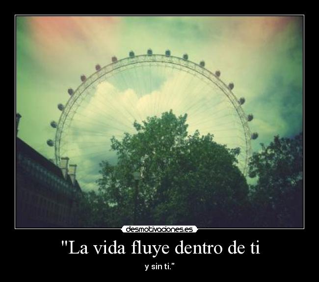 La vida fluye dentro de ti - y sin ti.