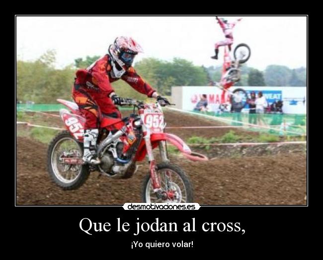 Que le jodan al cross, - ¡Yo quiero volar!