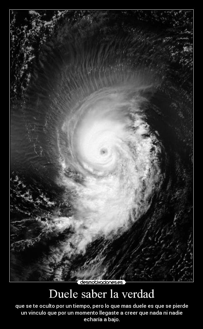 Duele saber la verdad - que se te oculto por un tiempo, pero lo que mas duele es que se pierde
un vinculo que por un momento llegaste a creer que nada ni nadie
echaría a bajo.
