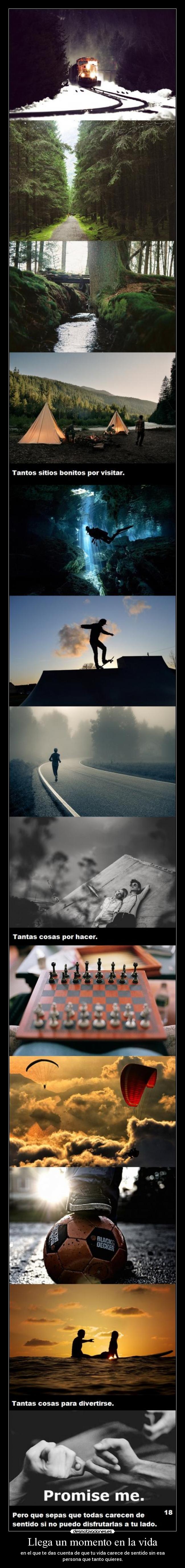 Llega un momento en la vida - en el que te das cuenta de que tu vida carece de sentido sin esa
persona que tanto quieres.