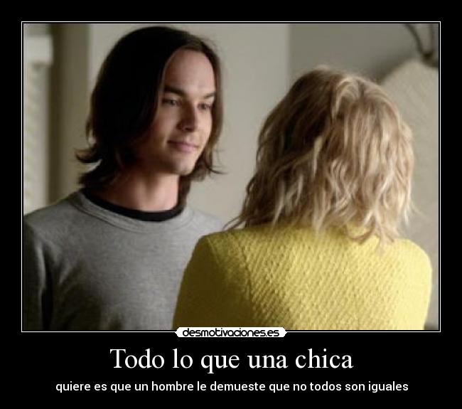 Todo lo que una chica - quiere es que un hombre le demueste que no todos son iguales