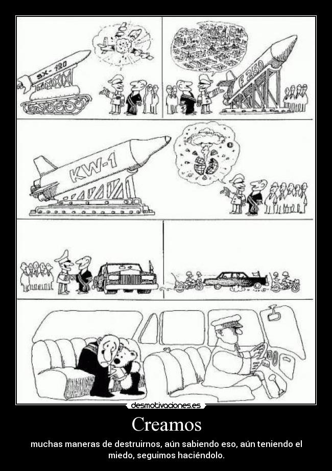 Creamos - muchas maneras de destruirnos, aún sabiendo eso, aún teniendo el
miedo, seguimos haciéndolo.