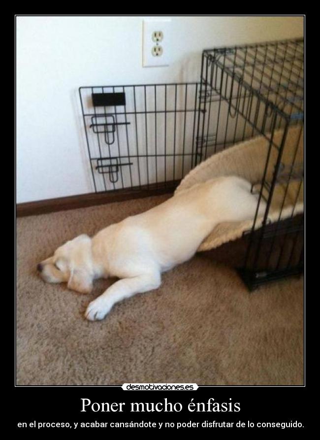 Poner mucho énfasis - en el proceso, y acabar cansándote y no poder disfrutar de lo conseguido.