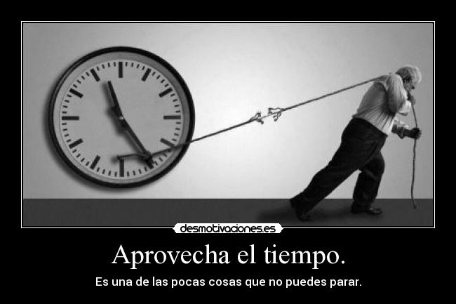 Aprovecha el tiempo. - Es una de las pocas cosas que no puedes parar.