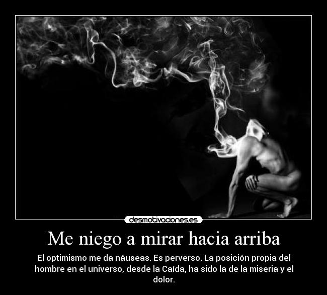 Me niego a mirar hacia arriba - El optimismo me da náuseas. Es perverso. La posición propia del
hombre en el universo, desde la Caída, ha sido la de la miseria y el
dolor.